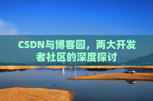 CSDN与博客园，两大开发者社区的深度探讨